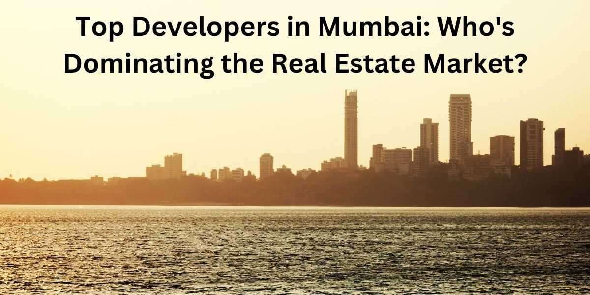 Top Developers in Mumbai: Who Dominating the Real Estate Market